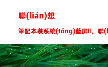 聯(lián)想筆記本裝系統(tǒng)藍屏，聯(lián)想筆記本裝系統(tǒng)藍屏0x0000007b